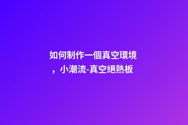 如何制作一個真空環境，小潮流-真空絕熱板